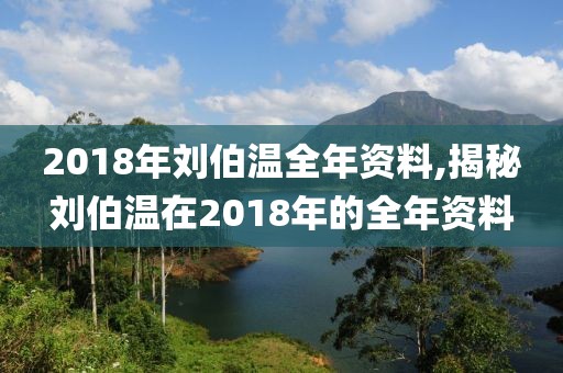 2018年刘伯温全年资料,揭秘刘伯温在2018年的全年资料
