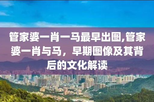 管家婆一肖一马最早出图,管家婆一肖与马，早期图像及其背后的文化解读