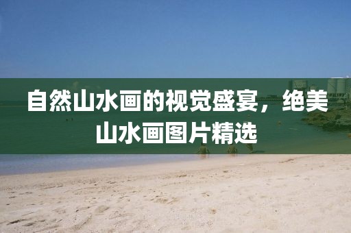 自然山水画的视觉盛宴，绝美山水画图片精选