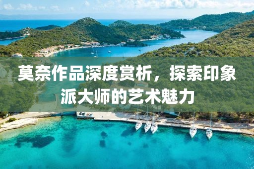 莫奈作品深度赏析，探索印象派大师的艺术魅力