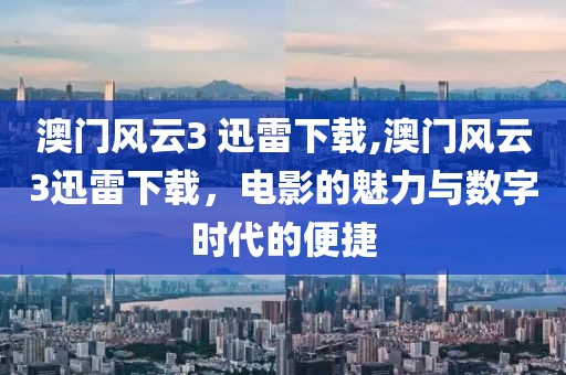 澳门风云3 迅雷下载,澳门风云3迅雷下载，电影的魅力与数字时代的便捷