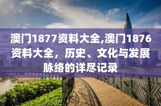 澳门1877资料大全,澳门1876资料大全，历史、文化与发展脉络的详尽记录
