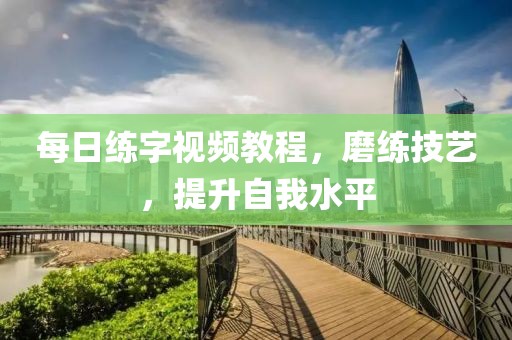 每日练字视频教程，磨练技艺，提升自我水平