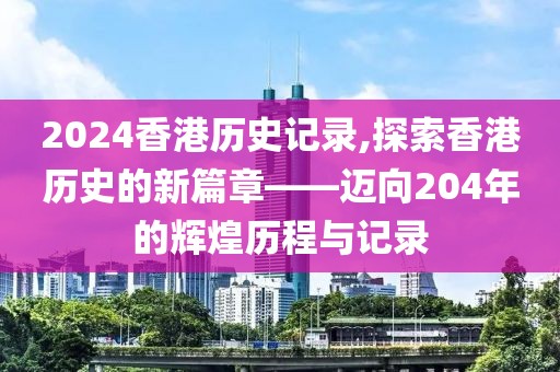2024香港历史记录,探索香港历史的新篇章——迈向204年的辉煌历程与记录