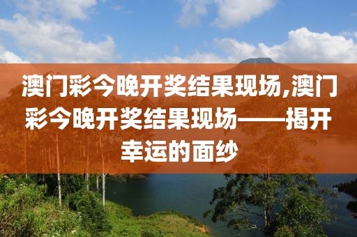 澳门彩今晚开奖结果现场,澳门彩今晚开奖结果现场——揭开幸运的面纱