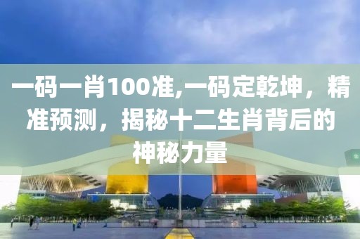 一码一肖100准,一码定乾坤，精准预测，揭秘十二生肖背后的神秘力量
