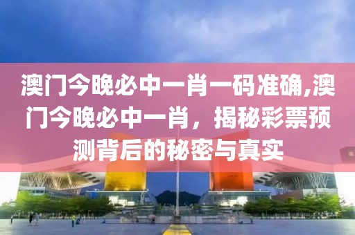 澳门今晚必中一肖一码准确,澳门今晚必中一肖，揭秘彩票预测背后的秘密与真实
