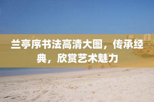 兰亭序书法高清大图，传承经典，欣赏艺术魅力