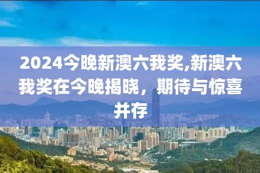2024今晚新澳六我奖,新澳六我奖在今晚揭晓，期待与惊喜并存