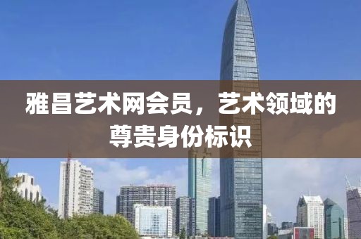 雅昌艺术网会员，艺术领域的尊贵身份标识