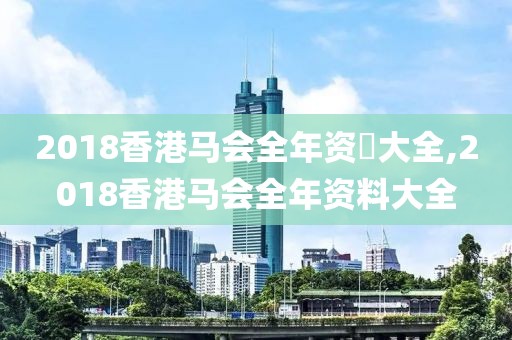 2018香港马会全年资枓大全,2018香港马会全年资料大全