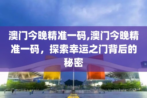 澳门今晚精准一码,澳门今晚精准一码，探索幸运之门背后的秘密