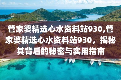 管家婆精选心水资料站930,管家婆精选心水资料站930，揭秘其背后的秘密与实用指南