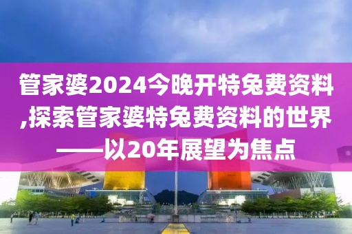 管家婆2024今晚开特兔费资料,探索管家婆特兔费资料的世界——以20年展望为焦点