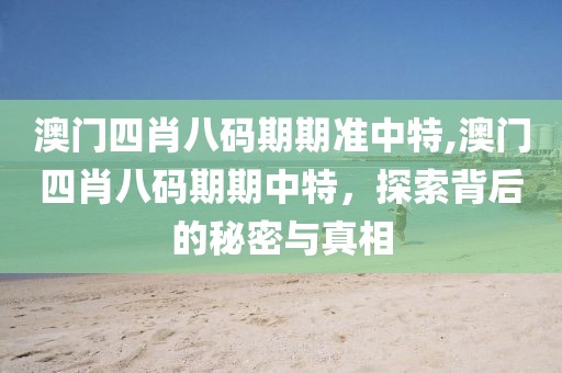 澳门四肖八码期期准中特,澳门四肖八码期期中特，探索背后的秘密与真相
