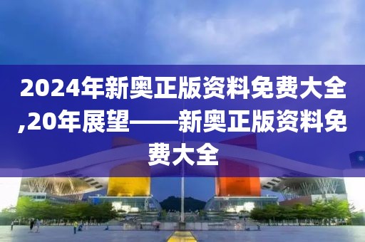 2024年新奥正版资料免费大全,20年展望——新奥正版资料免费大全