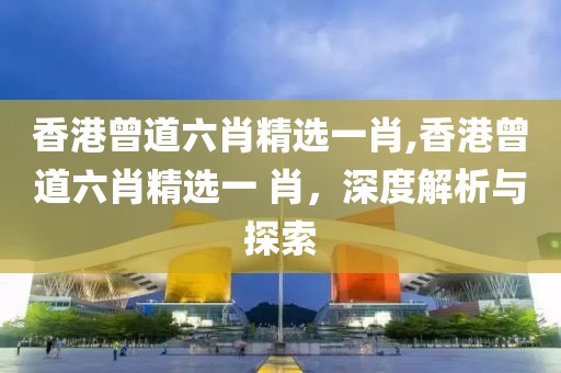 香港曾道六肖精选一肖,香港曾道六肖精选一 肖，深度解析与探索