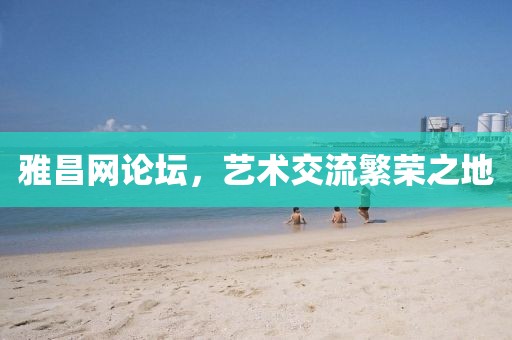雅昌网论坛，艺术交流繁荣之地
