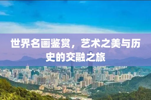 世界名画鉴赏，艺术之美与历史的交融之旅