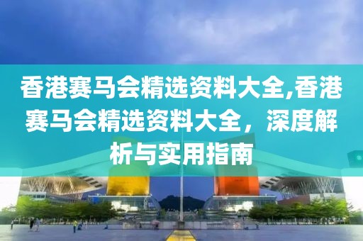 香港赛马会精选资料大全,香港赛马会精选资料大全，深度解析与实用指南