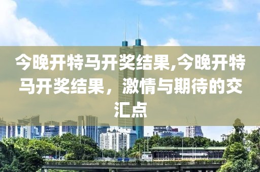 今晚开特马开奖结果,今晚开特马开奖结果，激情与期待的交汇点