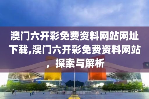 澳门六开彩免费资料网站网址下载,澳门六开彩免费资料网站，探索与解析