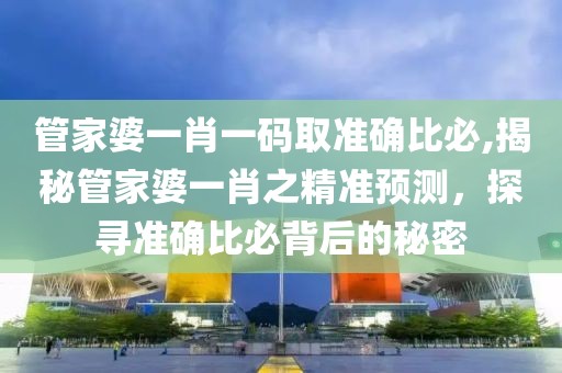 管家婆一肖一码取准确比必,揭秘管家婆一肖之精准预测，探寻准确比必背后的秘密