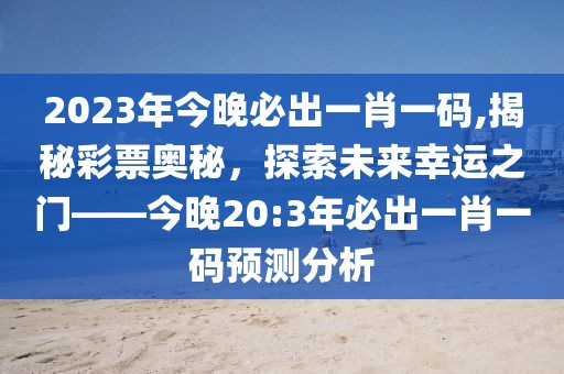2023年今晚必出一肖一码,揭秘彩票奥秘，探索未来幸运之门——今晚20:3年必出一肖一码预测分析