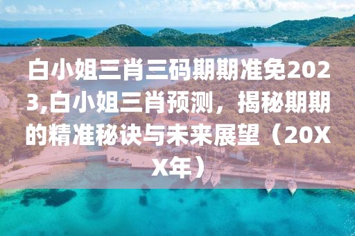 白小姐三肖三码期期准免2023,白小姐三肖预测，揭秘期期的精准秘诀与未来展望（20XX年）