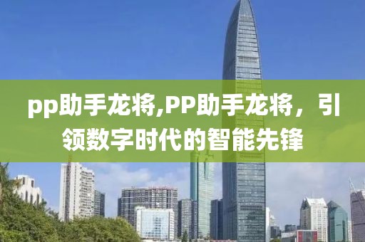 pp助手龙将,PP助手龙将，引领数字时代的智能先锋