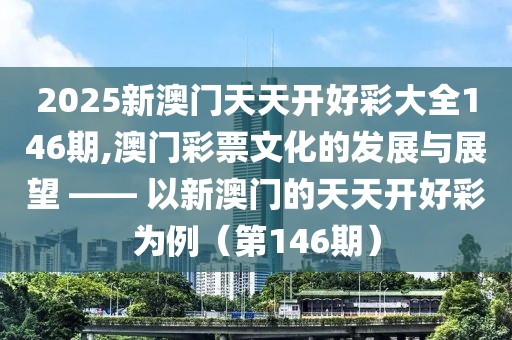 2025新澳门天天开好彩大全146期,澳门彩票文化的发展与展望 —— 以新澳门的天天开好彩为例（第146期）