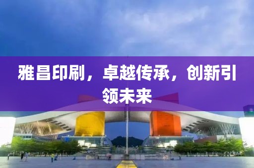 雅昌印刷，卓越传承，创新引领未来