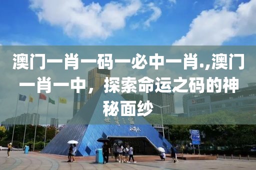 澳门一肖一码一必中一肖.,澳门一肖一中，探索命运之码的神秘面纱