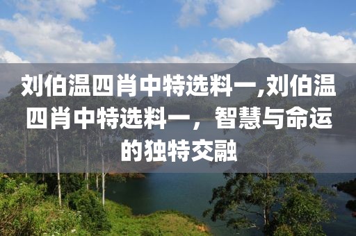 刘伯温四肖中特选料一,刘伯温四肖中特选料一，智慧与命运的独特交融