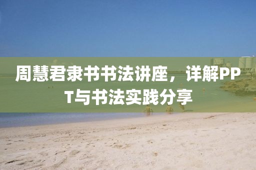 周慧君隶书书法讲座，详解PPT与书法实践分享