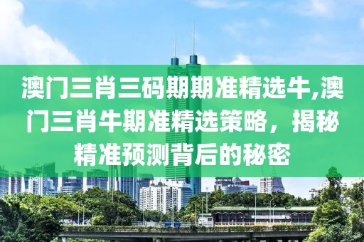 澳门三肖三码期期准精选牛,澳门三肖牛期准精选策略，揭秘精准预测背后的秘密