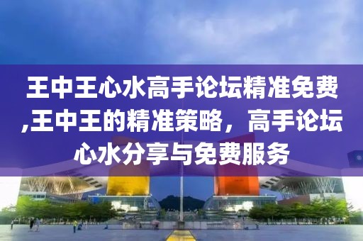 王中王心水高手论坛精准免费,王中王的精准策略，高手论坛心水分享与免费服务