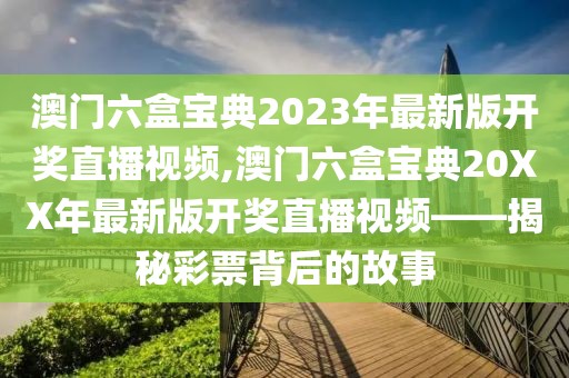 澳门六盒宝典2023年最新版开奖直播视频,澳门六盒宝典20XX年最新版开奖直播视频——揭秘彩票背后的故事