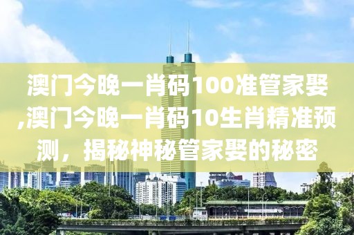 澳门今晚一肖码100准管家娶,澳门今晚一肖码10生肖精准预测，揭秘神秘管家娶的秘密