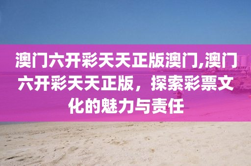 澳门六开彩天天正版澳门,澳门六开彩天天正版，探索彩票文化的魅力与责任