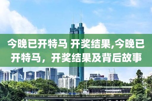 今晚已开特马 开奖结果,今晚已开特马，开奖结果及背后故事