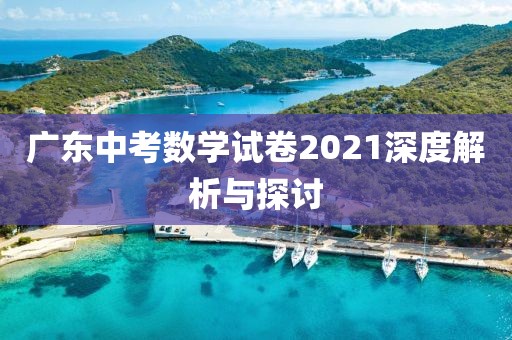 广东中考数学试卷2021深度解析与探讨
