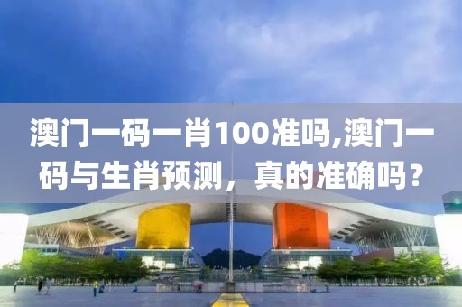澳门一码一肖100准吗,澳门一码与生肖预测，真的准确吗？