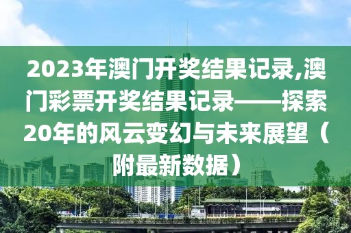 2023年澳门开奖结果记录,澳门彩票开奖结果记录——探索20年的风云变幻与未来展望（附最新数据）