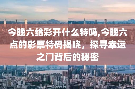 今晚六给彩开什么特吗,今晚六点的彩票特码揭晓，探寻幸运之门背后的秘密