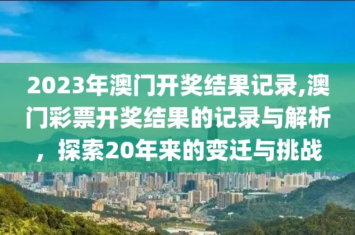2023年澳门开奖结果记录,澳门彩票开奖结果的记录与解析，探索20年来的变迁与挑战