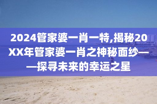 2024管家婆一肖一特,揭秘20XX年管家婆一肖之神秘面纱——探寻未来的幸运之星