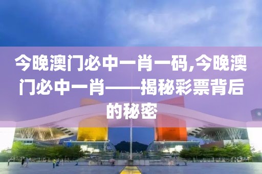 今晚澳门必中一肖一码,今晚澳门必中一肖——揭秘彩票背后的秘密