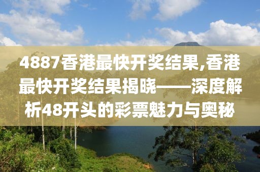 4887香港最快开奖结果,香港最快开奖结果揭晓——深度解析48开头的彩票魅力与奥秘