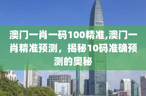 澳门一肖一码100精准,澳门一肖精准预测，揭秘10码准确预测的奥秘